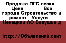 Продажа ПГС песка › Цена ­ 10 000 - Все города Строительство и ремонт » Услуги   . Ненецкий АО,Белушье д.